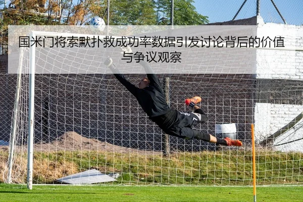国米门将索默扑救成功率数据引发讨论背后的价值与争议观察