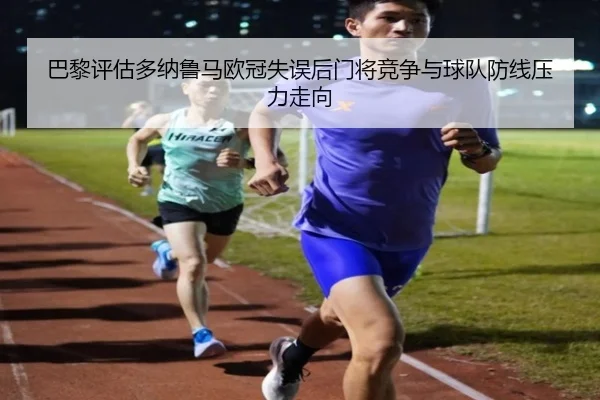 巴黎评估多纳鲁马欧冠失误后门将竞争与球队防线压力走向