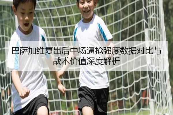 巴萨加维复出后中场逼抢强度数据对比与战术价值深度解析