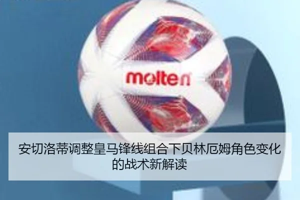 安切洛蒂调整皇马锋线组合下贝林厄姆角色变化的战术新解读